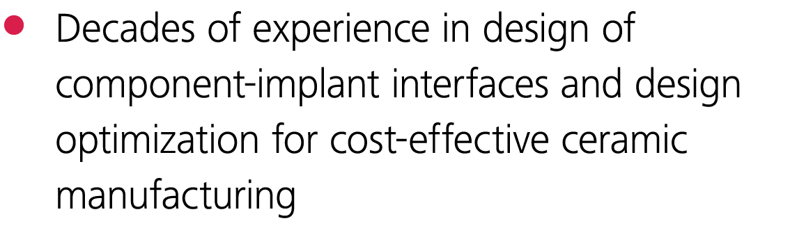 Decades of experience in design of component-implant interfaces and design optimization for cost-effective ceramic ma   