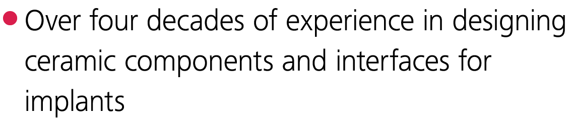  Over four decades of experience in designing ceramic components and interfaces for implants