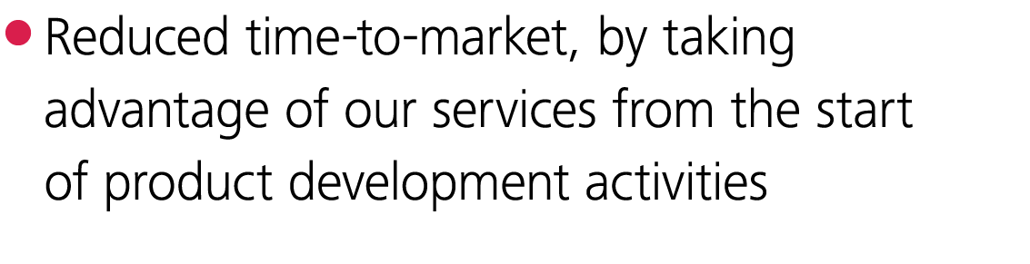  Reduced time-to-market, by taking advantage of our services from the start of product development activities